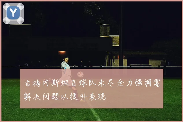 吉梅内斯坦言球队未尽全力强调需解决问题以提升表现