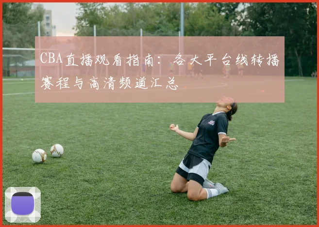 CBA直播观看指南：各大平台线转播赛程与高清频道汇总