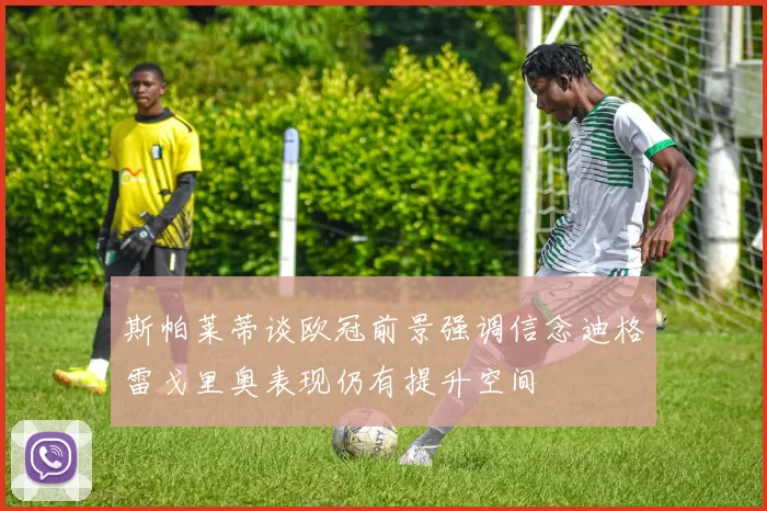 斯帕莱蒂谈欧冠前景强调信念迪格雷戈里奥表现仍有提升空间