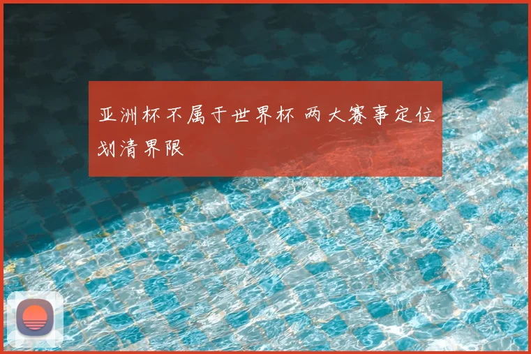 亚洲杯不属于世界杯 两大赛事定位划清界限