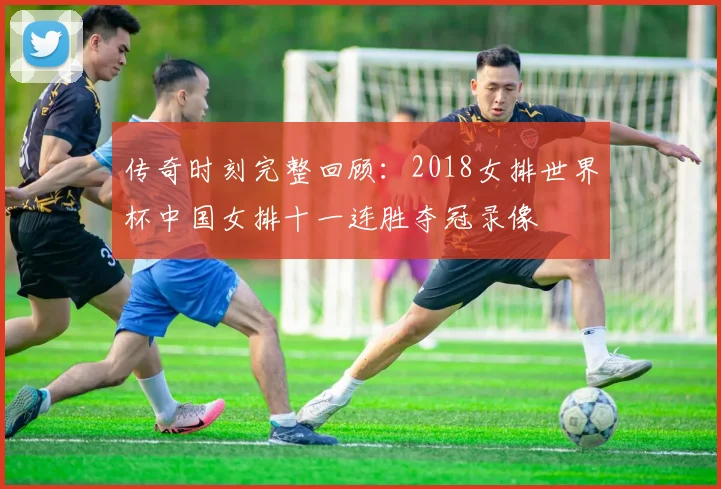 传奇时刻完整回顾：2018女排世界杯中国女排十一连胜夺冠录像