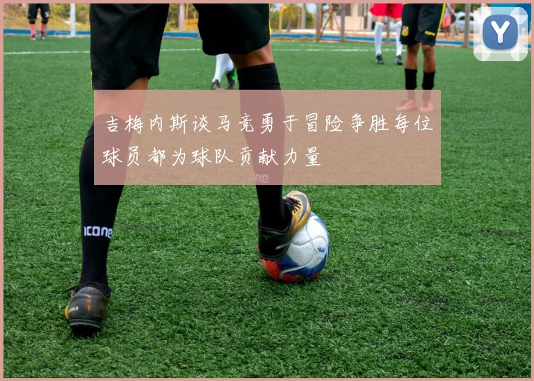 吉梅内斯谈马竞勇于冒险争胜每位球员都为球队贡献力量