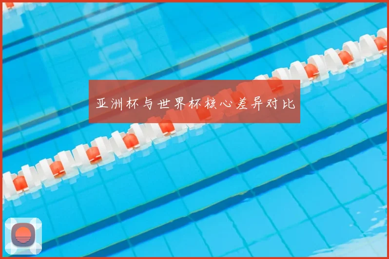 亚洲杯与世界杯核心差异对比