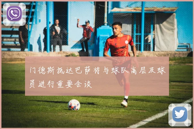 门德斯抵达巴萨将与球队高层及球员进行重要会谈