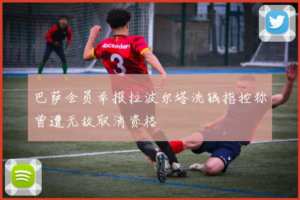 巴萨会员举报拉波尔塔洗钱指控称曾遭无故取消资格