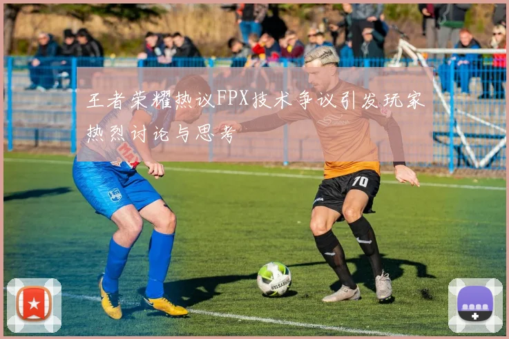 王者荣耀热议FPX技术争议引发玩家热烈讨论与思考