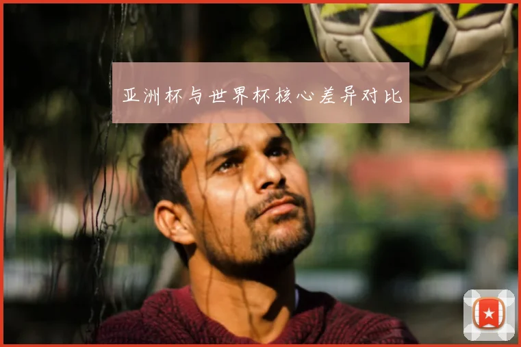 亚洲杯与世界杯核心差异对比