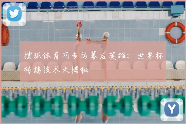 搜狐体育网专访幕后英雄:世界杯转播技术大揭秘