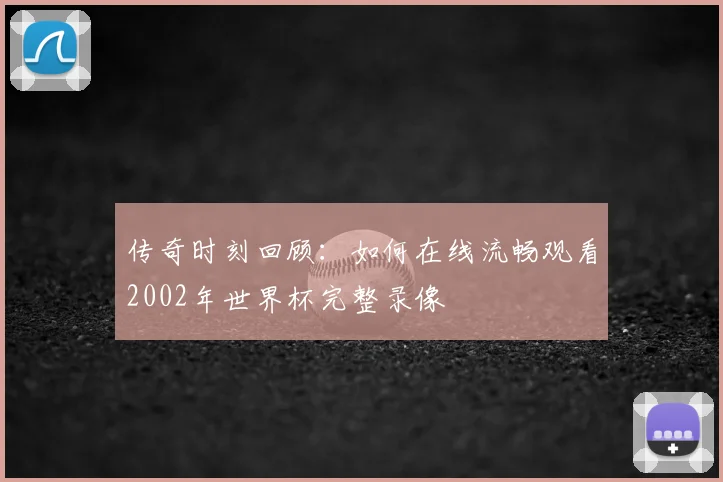 传奇时刻回顾:如何在线流畅观看2002年世界杯完整录像