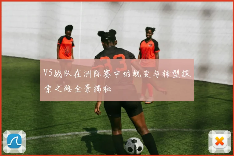 V5战队在洲际赛中的蜕变与转型探索之路全景揭秘