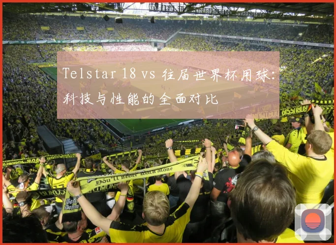 Telstar 18 vs 往届世界杯用球：科技与性能的全面对比