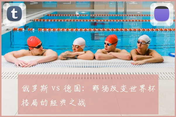 俄罗斯 vs 德国：那场改变世界杯格局的经典之战