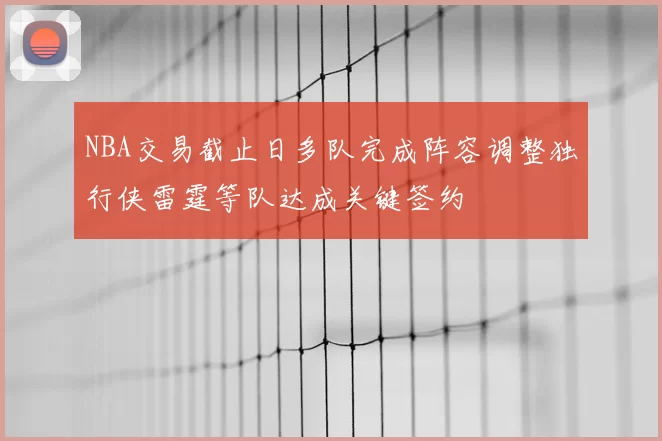 NBA交易截止日多队完成阵容调整独行侠雷霆等队达成关键签约