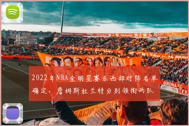2022年NBA全明星赛东西部对阵名单确定，詹姆斯杜兰特分别领衔两队
