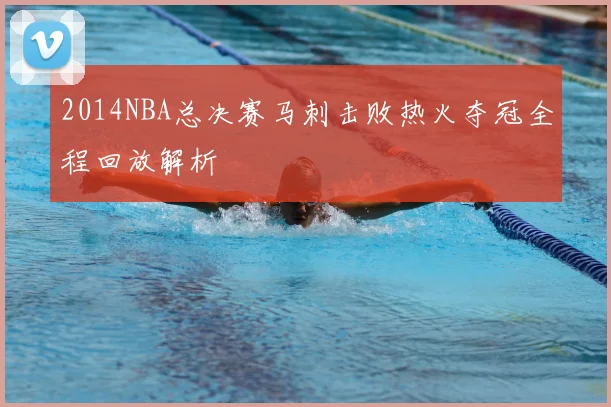 2014NBA总决赛马刺击败热火夺冠全程回放解析