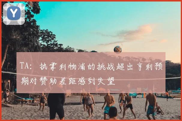 TA：执掌利物浦的挑战超出亨利预期对赞助差距感到失望
