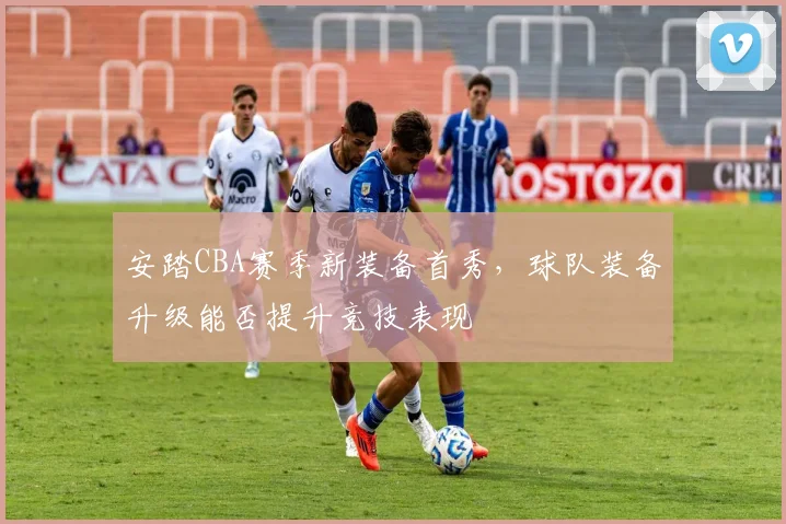 安踏CBA赛季新装备首秀，球队装备升级能否提升竞技表现
