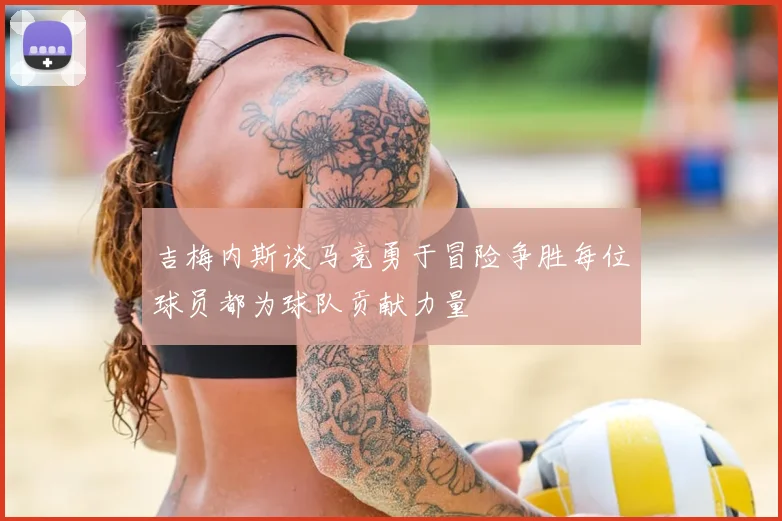 吉梅内斯谈马竞勇于冒险争胜每位球员都为球队贡献力量