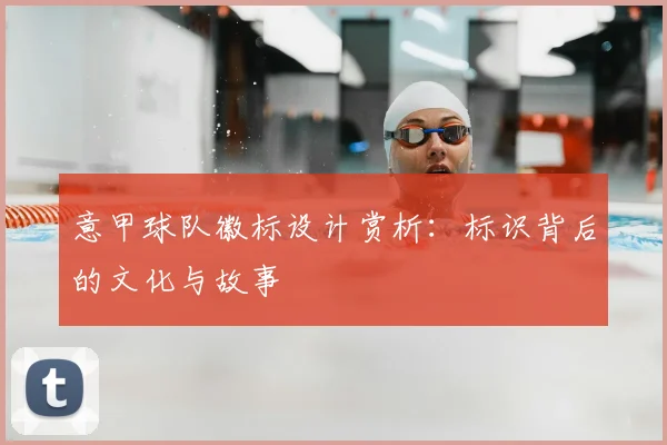 意甲球队徽标设计赏析：标识背后的文化与故事