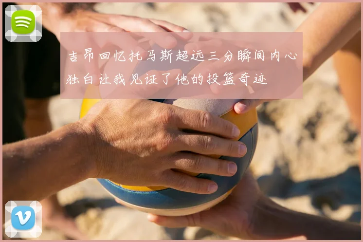 吉昂回忆托马斯超远三分瞬间内心独白让我见证了他的投篮奇迹