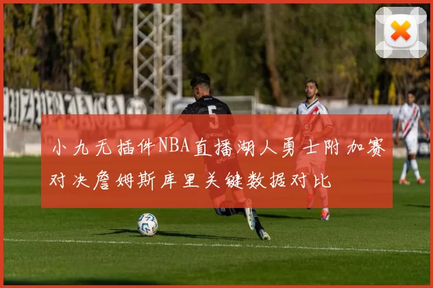 小九无插件NBA直播湖人勇士附加赛对决詹姆斯库里关键数据对比
