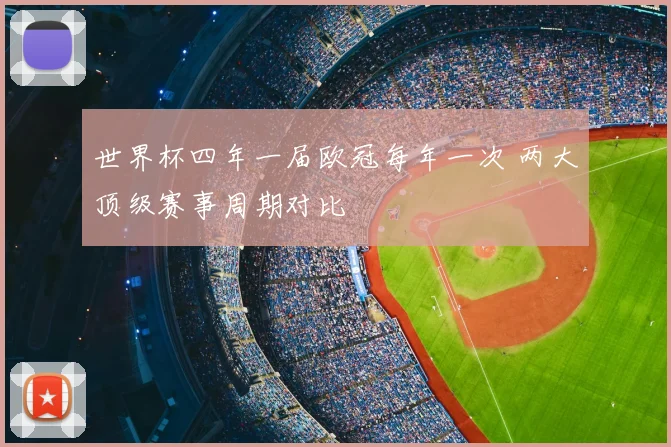 世界杯四年一届欧冠每年一次 两大顶级赛事周期对比