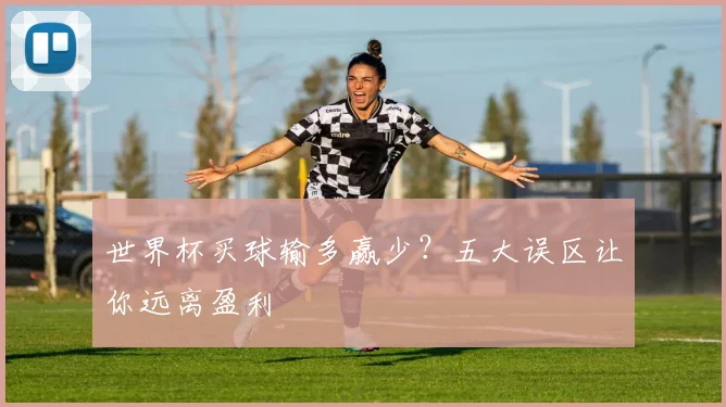 世界杯买球输多赢少?五大误区让你远离盈利