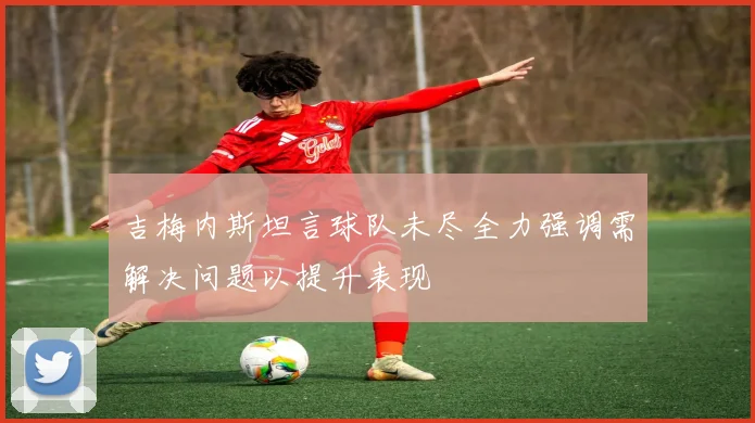 吉梅内斯坦言球队未尽全力强调需解决问题以提升表现