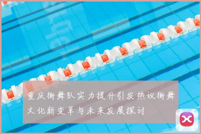 重庆街舞队实力提升引发热议街舞文化新变革与未来发展探讨