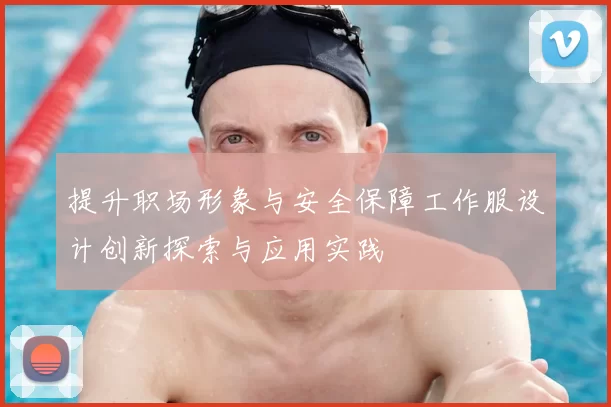 提升职场形象与安全保障工作服设计创新探索与应用实践