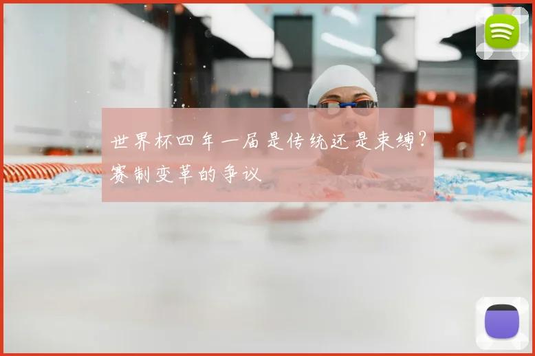 世界杯四年一届是传统还是束缚?赛制变革的争议