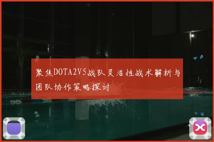 聚焦DOTA2V5战队灵活性战术解析与团队协作策略探讨