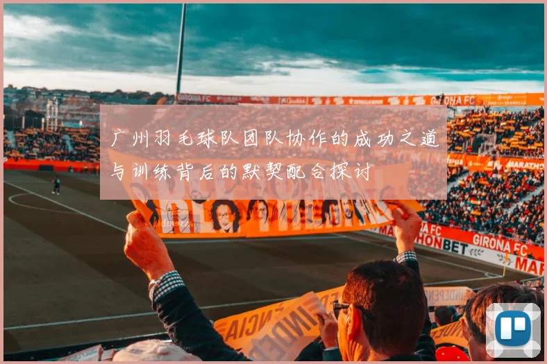 广州羽毛球队团队协作的成功之道与训练背后的默契配合探讨
