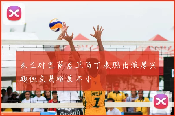 米兰对巴萨后卫马丁表现出浓厚兴趣但交易难度不小