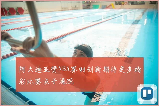 阿夫迪亚赞NBA赛制创新期待更多精彩比赛点子涌现
