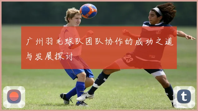 广州羽毛球队团队协作的成功之道与发展探讨