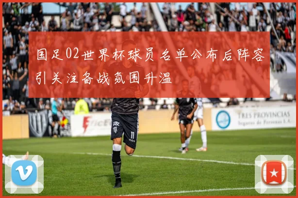国足02世界杯球员名单公布后阵容引关注备战氛围升温