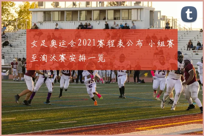 女足奥运会2021赛程表公布 小组赛至淘汰赛安排一览