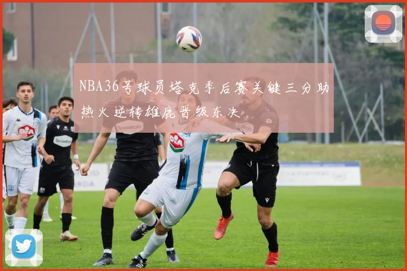 NBA36号球员塔克季后赛关键三分助热火逆转雄鹿晋级东决