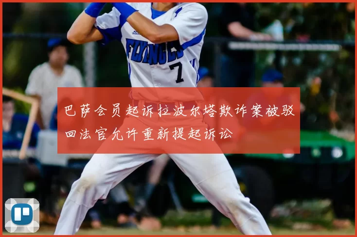 巴萨会员起诉拉波尔塔欺诈案被驳回法官允许重新提起诉讼