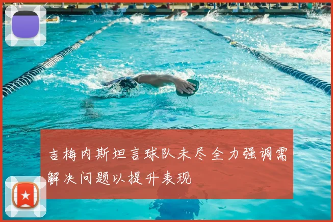 吉梅内斯坦言球队未尽全力强调需解决问题以提升表现