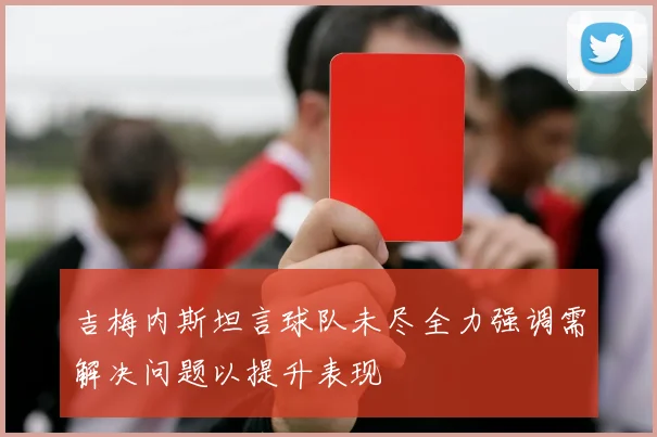 吉梅内斯坦言球队未尽全力强调需解决问题以提升表现