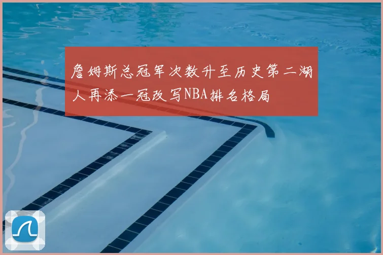 詹姆斯总冠军次数升至历史第二湖人再添一冠改写NBA排名格局
