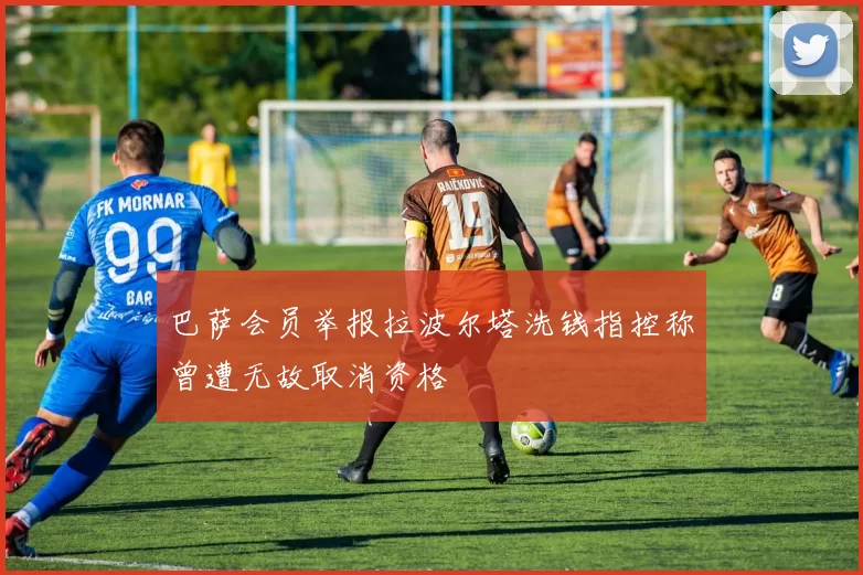 巴萨会员举报拉波尔塔洗钱指控称曾遭无故取消资格