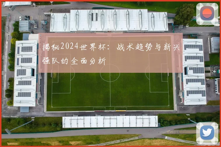 揭秘2024世界杯：战术趋势与新兴强队的全面分析