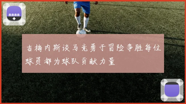 吉梅内斯谈马竞勇于冒险争胜每位球员都为球队贡献力量