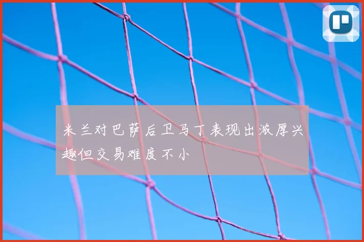 米兰对巴萨后卫马丁表现出浓厚兴趣但交易难度不小