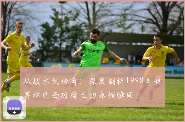 从战术到传奇：深度剖析1998年世界杯巴西对荷兰的永恒瞬间