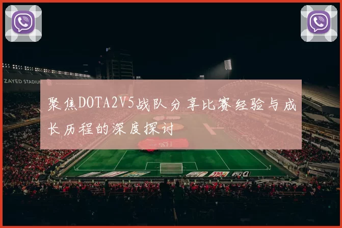 聚焦DOTA2V5战队分享比赛经验与成长历程的深度探讨