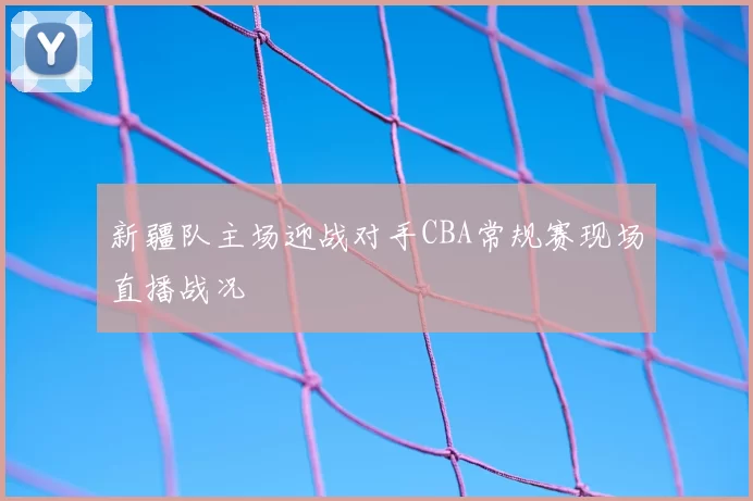 新疆队主场迎战对手CBA常规赛现场直播战况